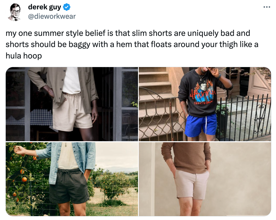 screenshot of a tweet from @dieworkwear that says: my one summer style belief is that slim shorts are uniquely bad and shorts should be baggy with a hem that floats around your thigh like a hula hoop